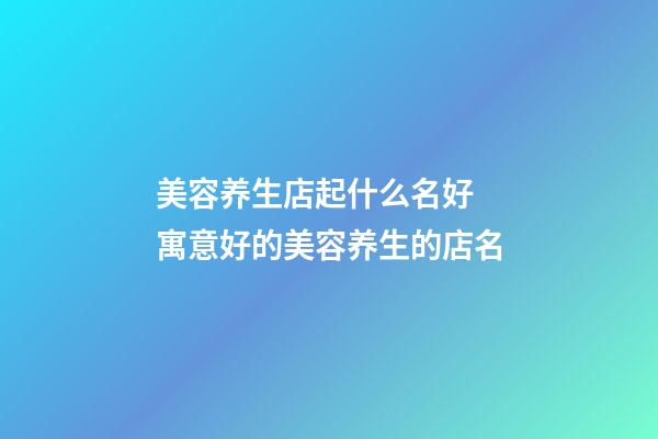 美容养生店起什么名好 寓意好的美容养生的店名-第1张-店铺起名-玄机派